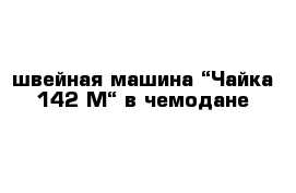 швейная машина “Чайка 142 М“ в чемодане